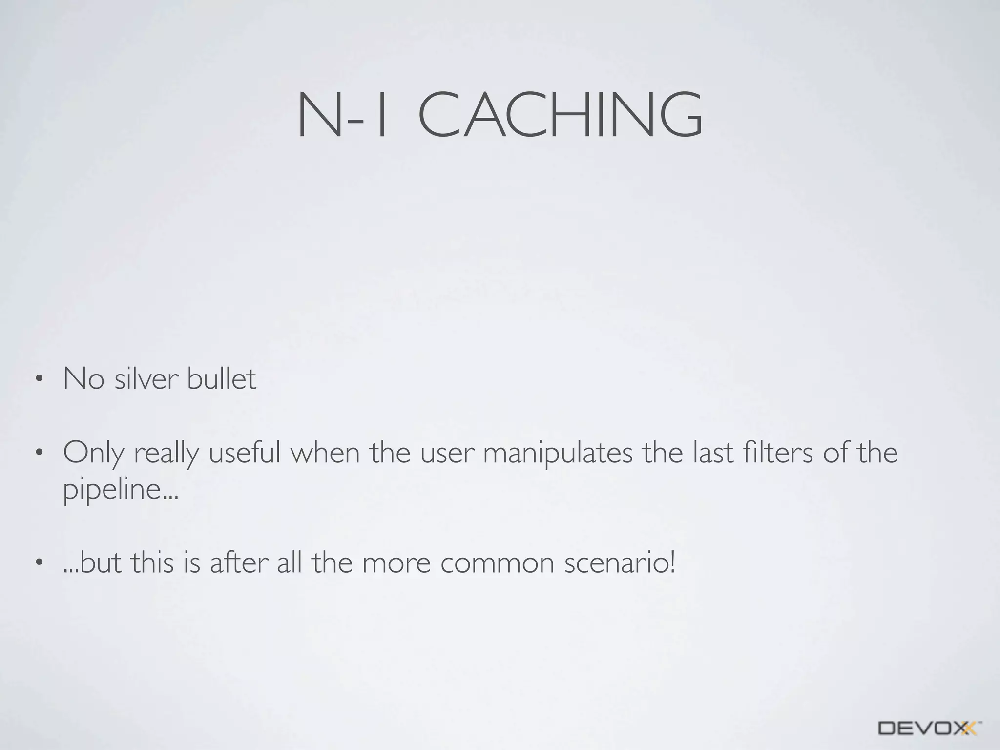 N-1 CACHING

•

No silver bullet

•

Only really useful when the user manipulates the last ﬁlters of the
pipeline...

•

...but this is after all the more common scenario!

 