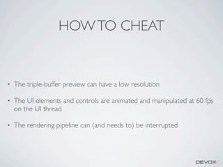 HOW TO CHEAT

•

The triple-buffer preview can have a low resolution

•

The UI elements and controls are animated and manipulated at 60 fps
on the UI thread

•

The rendering pipeline can (and needs to) be interrupted

 