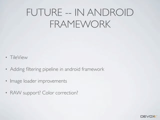 FUTURE -- IN ANDROID
FRAMEWORK
•

TileView

•

Adding ﬁltering pipeline in android framework

•

Image loader improvements

•

RAW support? Color correction?

 