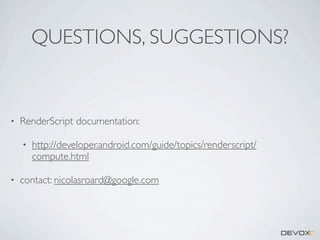 QUESTIONS, SUGGESTIONS?

•

RenderScript documentation:
•

•

http://developer.android.com/guide/topics/renderscript/
compute.html

contact: nicolasroard@google.com

 
