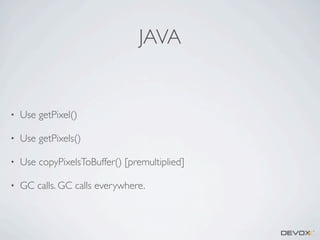 JAVA

•

Use getPixel()

•

Use getPixels()

•

Use copyPixelsToBuffer() [premultiplied]

•

GC calls. GC calls everywhere.

 