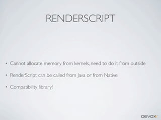 RENDERSCRIPT

•

Cannot allocate memory from kernels, need to do it from outside

•

RenderScript can be called from Java or from Native

•

Compatibility library!

 