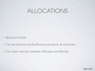 ALLOCATIONS

•

Bound to Scripts

•

Can be bound to SurfaceTexture (producer & consumer)

•

Can share memory between Allocation and Bitmap

 
