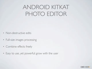 ANDROID KITKAT
PHOTO EDITOR
•

Non-destructive edits

•

Full-size images processing

•

Combine effects freely

•

Easy to use, yet powerful: grow with the user

 