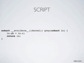 SCRIPT

uchar4 __attribute__((kernel)) grey(uchar4 in) {
in.gb = in.r;
return in;
}

 
