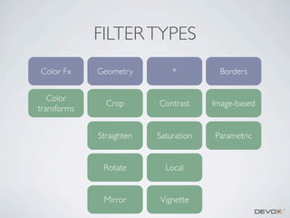 FILTER TYPES
Color Fx

Geometry

*

Borders

Color
transforms

Crop

Contrast

Image-based

Straighten

Saturation

Parametric

Rotate

Local

Mirror

Vignette

 