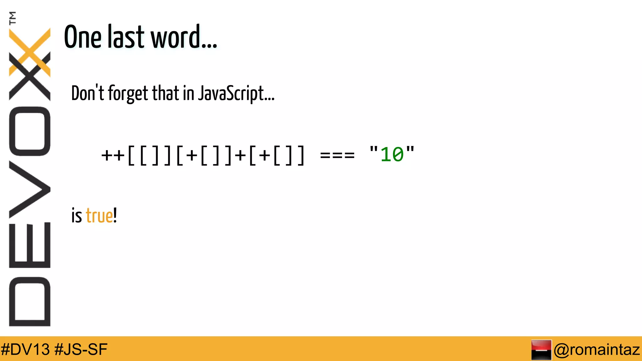 One last word… Don't forget that in JavaScript…  ++[[]][+[]]+[+[]]  ===  "10" is true! #DV13 #JS-SF @romaintaz 