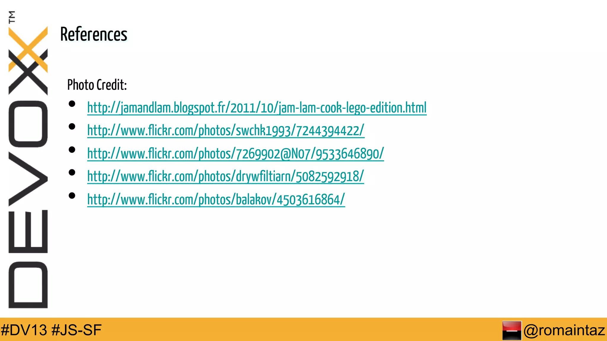 References Photo Credit: http://jamandlam.blogspot.fr/2011/10/jam-lam-cook-lego-edition.html •  •  http://www.flickr.com/photos/swchk1993/7244394422/ •  http://www.flickr.com/photos/7269902@N07/9533646890/ •  http://www.flickr.com/photos/drywfiltiarn/5082592918/ •  http://www.flickr.com/photos/balakov/4503616864/ #DV13 #JS-SF @romaintaz 