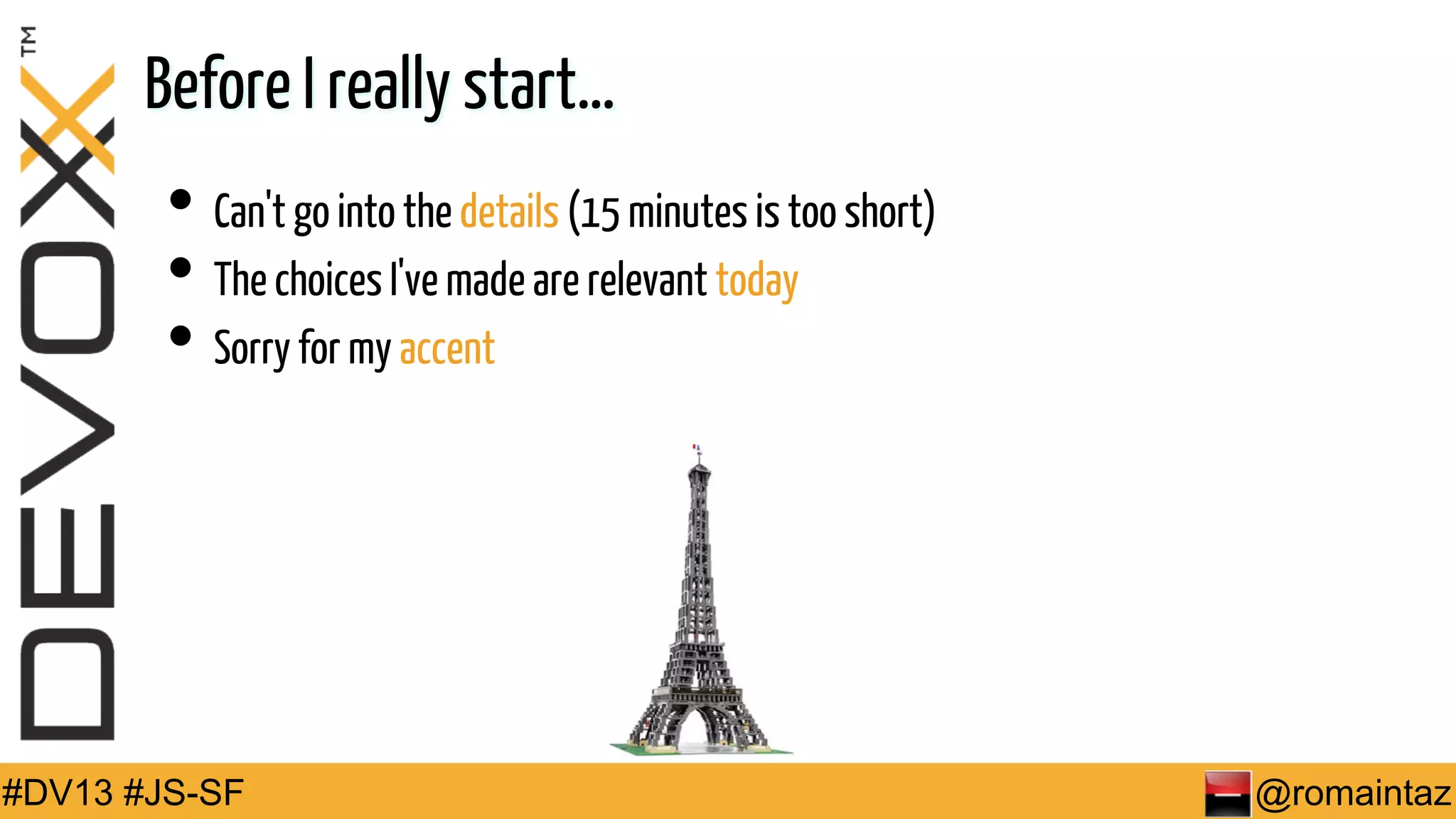 Before I really start… •  Can't go into the details (15 minutes is too short) •  The choices I've made are relevant today •  Sorry for my accent #DV13 #JS-SF @romaintaz 