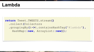 Lambda


 return Tweet.TWEETS.stream()
   .collect(Collectors
   .groupingBy(t->t.containsHashTag("#lambda"),
     HashMap::new, ArrayList::new));
 