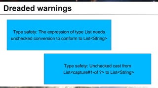Dreaded warnings

               Type safety: The expression of type List needs
              unchecked conversion to conform to List<String>




                                       Type safety: Unchecked cast from
                                       List<capture#1-of ?> to List<String>

© OCTO 2011                                                           16
 