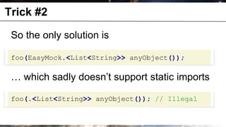 Trick #2

       So the only solution is

       foo(EasyMock.<List<String>> anyObject());

       … which sadly doesn’t support static imports

       foo(.<List<String>> anyObject()); // Illegal


© OCTO 2011                                   30
 