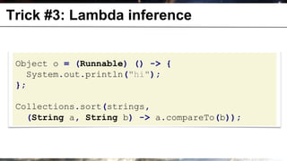 Trick #3: Lambda inference


 Object o = (Runnable) () -> {
   System.out.println("hi");
 };

 Collections.sort(strings,
   (String a, String b) -> a.compareTo(b));
 