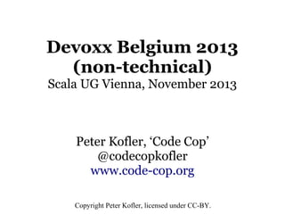 Devoxx Belgium 2013
(non-technical)
Scala UG Vienna, November 2013

Peter Kofler, ‘Code Cop’
@codecopkofler
www.code-cop.org
Copyright Peter Kofler, licensed under CC-BY.

 