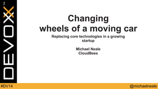 Changing 
wheels of a moving car 
Replacing core technologies in a growing 
startup 
Michael Neale 
CloudBees 
#DV14 @michaelneale 
 