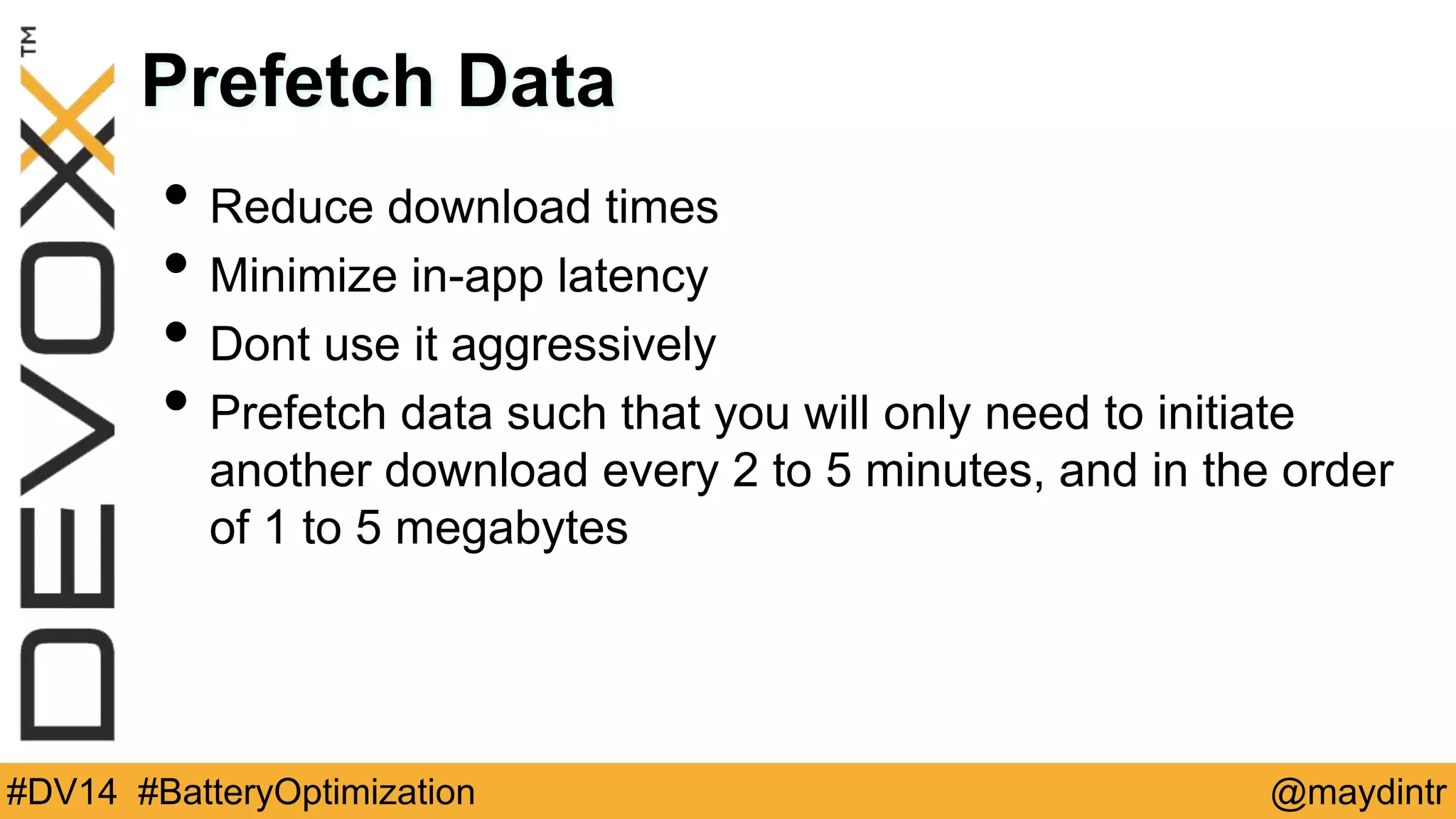 Prefetch Data 
• Reduce download times 
• Minimize in-app latency 
• Dont use it aggressively 
• Prefetch data such that you will only need to initiate 
another download every 2 to 5 minutes, and in the order 
of 1 to 5 megabytes 
#DV14 #BatteryOptimization @maydintr 
 
