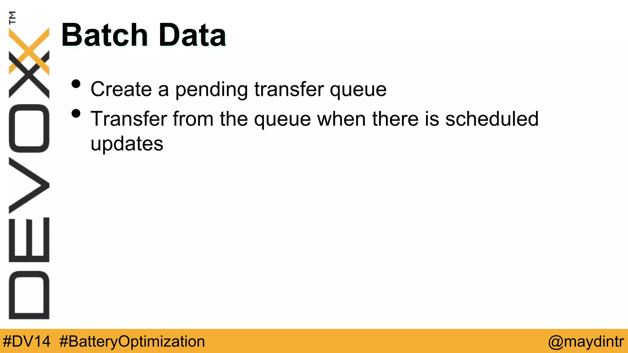 Batch Data 
• Create a pending transfer queue 
• Transfer from the queue when there is scheduled 
updates 
#DV14 #BatteryOptimization @maydintr 
 