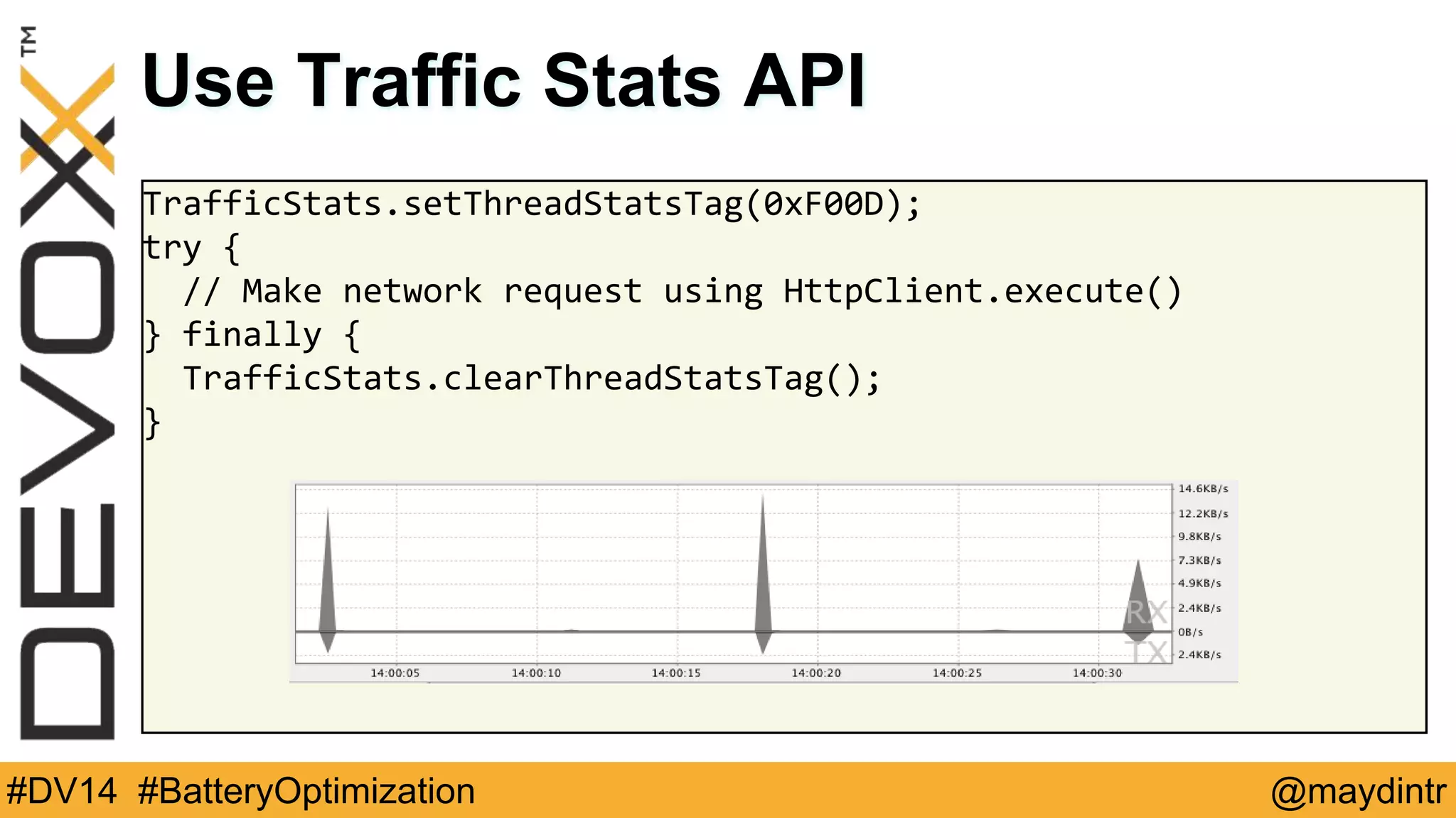 Use Traffic Stats API 
TrafficStats.setThreadStatsTag(0xF00D); 
try { 
// Make network request using HttpClient.execute() 
} finally { 
TrafficStats.clearThreadStatsTag(); 
} 
#DV14 #BatteryOptimization @maydintr 
 