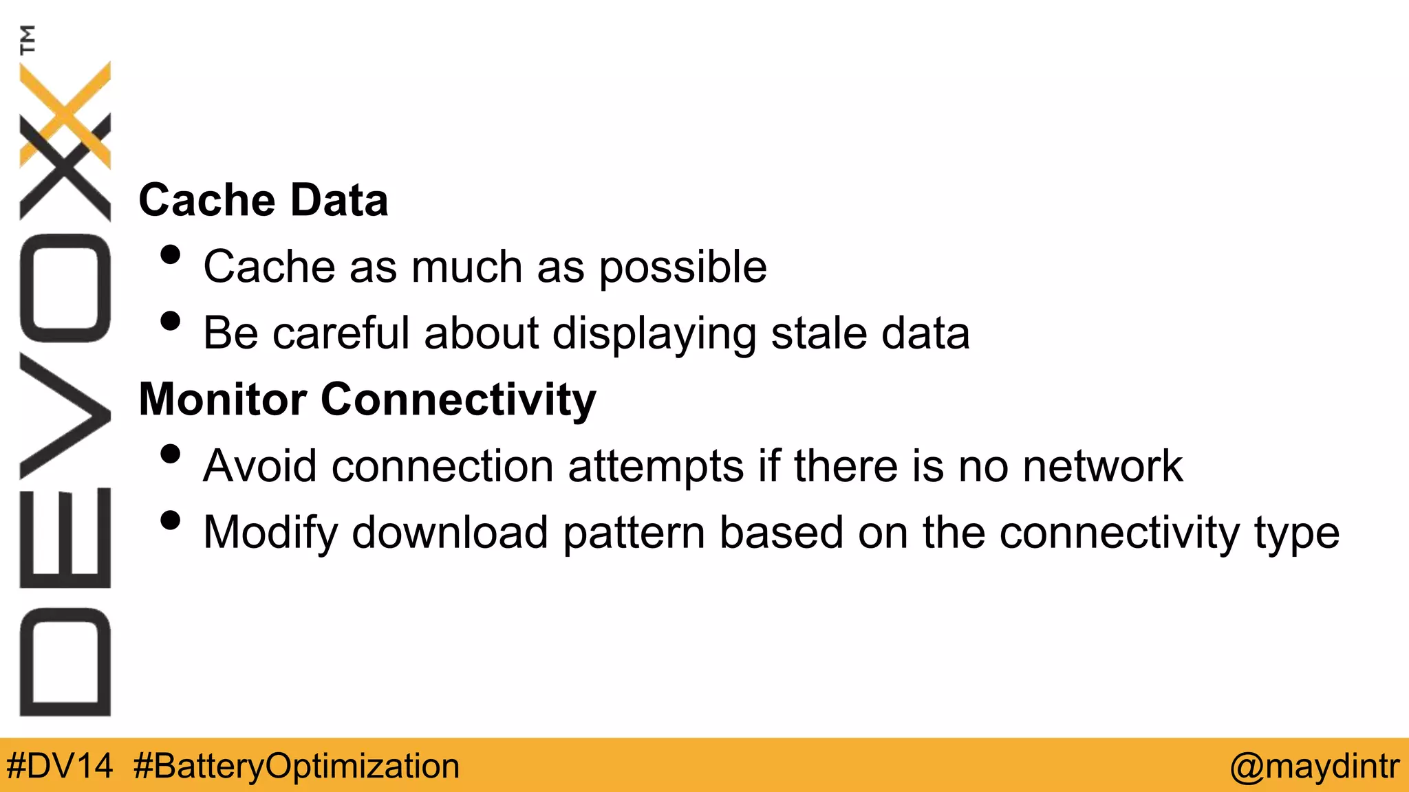 Cache Data 
• Cache as much as possible 
• Be careful about displaying stale data 
Monitor Connectivity 
• Avoid connection attempts if there is no network 
• Modify download pattern based on the connectivity type 
#DV14 #BatteryOptimization @maydintr 
 