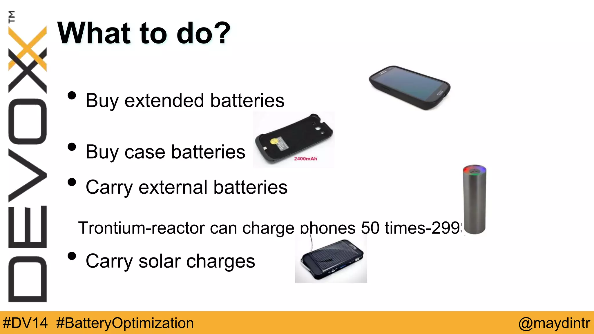 What to do? 
• Buy extended batteries 
• Buy case batteries 
• Carry external batteries 
Trontium-reactor can charge phones 50 times-299$ 
• Carry solar charges 
#DV14 #BatteryOptimization @maydintr 
 