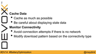 Cache Data 
• Cache as much as possible 
• Be careful about displaying stale data 
Monitor Connectivity 
• Avoid connection attempts if there is no network 
• Modify download pattern based on the connectivity type 
#DV14 #BatteryOptimization @maydintr 
 