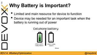 Why Battery is Important? 
• Limited and main resource for device to function 
• Device may be needed for an important task when the 
battery is running out of power 
#DV14 #BatteryOptimization @maydintr 
 