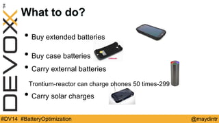 What to do? 
• Buy extended batteries 
• Buy case batteries 
• Carry external batteries 
Trontium-reactor can charge phones 50 times-299$ 
• Carry solar charges 
#DV14 #BatteryOptimization @maydintr 
 
