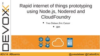 Rapid internet of things prototyping 
using Node.js, Nodered and 
CloudFoundry 
• Yves Debeer, Eric Cattoir 
• IBM 
#DV14 # #DBVlu1e4m #ixYourTag @ Y@oyuvreTswditetebreHear n@dlCeattoirEric 
 