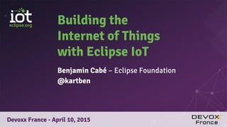 Building the
Internet of Things
with Eclipse IoT
Benjamin Cabé – Eclipse Foundation
@kartben
Devoxx France - April 10, 2015
 
