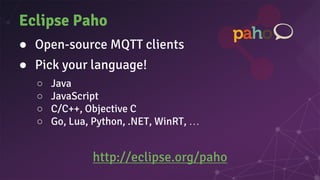 Eclipse Paho
● Open-source MQTT clients
● Pick your language!
○ Java
○ JavaScript
○ C/C++, Objective C
○ Go, Lua, Python, .NET, WinRT, …
http://eclipse.org/paho
 