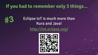 Eclipse IoT is much more than
Kura and Java!
http://iot.eclipse.org/
If you had to remember only 3 things...
#3
 