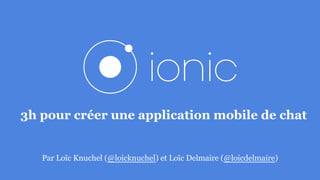 3h pour créer une application mobile de chat
Par Loïc Knuchel (@loicknuchel) et Loïc Delmaire (@loicdelmaire)
 