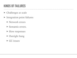 KINDS OF FAILURES
➤ Challenges at scale
➤ Integration point failures
➤ Network errors
➤ Semantic errors.
➤ Slow responses
➤ Outright hang
➤ GC issues
 