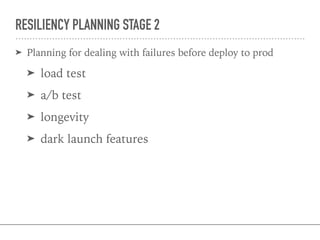 RESILIENCY PLANNING STAGE 2
➤ Planning for dealing with failures before deploy to prod
➤ load test
➤ a/b test
➤ longevity
➤ dark launch features
 