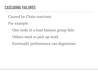 CASCADING FAILURES
Caused by Chain reactions
For example
One node in a load balance group fails
Others need to pick up work
Eventually performance can degenerate
 