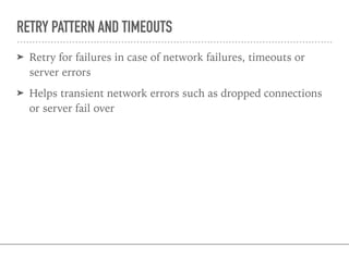 RETRY PATTERN AND TIMEOUTS
➤ Retry for failures in case of network failures, timeouts or
server errors
➤ Helps transient network errors such as dropped connections
or server fail over
 
