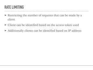 RATE LIMITING
➤ Restricting the number of requests that can be made by a
client
➤ Client can be identiﬁed based on the access token used
➤ Additionally clients can be identiﬁed based on IP address
 