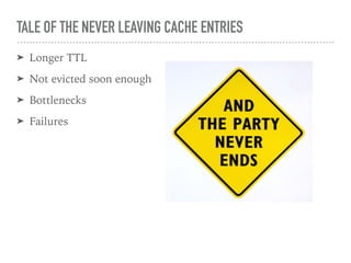TALE OF THE NEVER LEAVING CACHE ENTRIES
➤ Longer TTL
➤ Not evicted soon enough
➤ Bottlenecks
➤ Failures
 