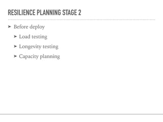 RESILIENCE PLANNING STAGE 2
➤ Before deploy
➤ Load testing
➤ Longevity testing
➤ Capacity planning
 