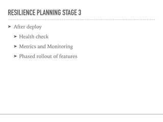 RESILIENCE PLANNING STAGE 3
➤ After deploy
➤ Health check
➤ Metrics and Monitoring
➤ Phased rollout of features
 
