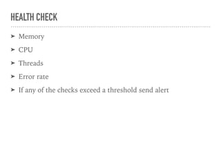 HEALTH CHECK
➤ Memory
➤ CPU
➤ Threads
➤ Error rate
➤ If any of the checks exceed a threshold send alert
 