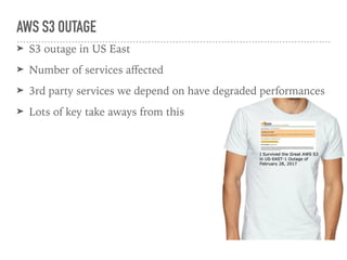 AWS S3 OUTAGE
➤ S3 outage in US East
➤ Number of services aﬀected
➤ 3rd party services we depend on have degraded performances
➤ Lots of key take aways from this
 