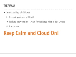 TAKEAWAY
➤ Inevitability of failures
➤ Expect systems will fail
➤ Failure prevention - Plan for failures Not if but when
➤ Automate
Keep Calm and Cloud On!
 