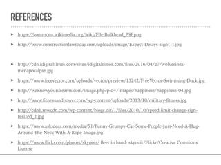 REFERENCES
➤ https://commons.wikimedia.org/wiki/File:Bulkhead_PSF.png
➤ http://www.constructionlawtoday.com/uploads/image/Expect-Delays-sign(1).jpg
➤ http://cdn.idigitaltimes.com/sites/idigitaltimes.com/ﬁles/2016/04/27/wolverinex-
menapocalpse.jpg
➤ https://www.freevector.com/uploads/vector/preview/13242/FreeVector-Swimming-Duck.jpg
➤ http://weknowyourdreams.com/image.php?pic=/images/happiness/happiness-04.jpg
➤ http://www.ﬁtnessandpower.com/wp-content/uploads/2013/10/military-ﬁtness.jpg
➤ http://cdn1.tnwcdn.com/wp-content/blogs.dir/1/ﬁles/2010/10/speed-limit-change-sign-
resized_2.jpg
➤ https://www.askideas.com/media/51/Funny-Grumpy-Cat-Some-People-Just-Need-A-Hug-
Around-The-Neck-With-A-Rope-Image.jpg
➤ https://www.ﬂickr.com/photos/skynoir/ Beer in hand: skynoir/Flickr/Creative Commons
License
 