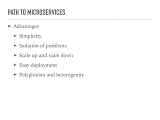 PATH TO MICROSERVICES
➤ Advantages
➤ Simplicity
➤ Isolation of problems
➤ Scale up and scale down
➤ Easy deployment
➤ Polyglotism and heterogenity
 
