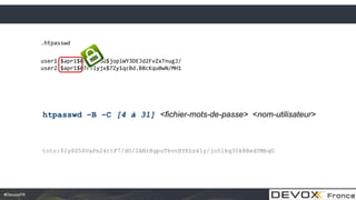 #DevoxxFR
.htpasswd
user1:$apr1$0r/2zNGG$jopiWY3DEJd2FvZxTnugJ/
user2:$apr1$07FYIyjx$7Zy1qcBd.B8cKqu0wN/MH1
toto:$2y$05$UaPs24ttF7/dU/2ANrRgpuTkvnHYKhz4ly/jo5lkq35k8BedYMbqG
htpasswd –B –C [4 à 31] <fichier-mots-de-passe> <nom-utilisateur>
 