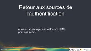 #DevoxxFR
Retour aux sources de
l'authentification
et ce qui va changer en Septembre 2019
pour nos achats
1
 