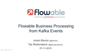 Flowable Business Processing
from Kafka Events
Joram Barrez (@jbarrez)
Tijs Rademakers (@tijsrademakers)
07-11-2019@jbarrez @tijsrademakers
 