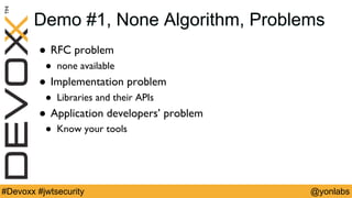 @yonlabs#Devoxx #jwtsecurity
Demo #1, None Algorithm, Problems
! RFC problem
! none available
! Implementation problem
! Libraries and their APIs
! Application developers’ problem
! Know your tools
 