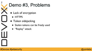 @yonlabs#Devoxx #jwtsecurity
Demo #3, Problems
! Lack of encryption
! HTTPS
! Token sidejacking
! Stolen tokens can be freely used
! “Replay” attack
 